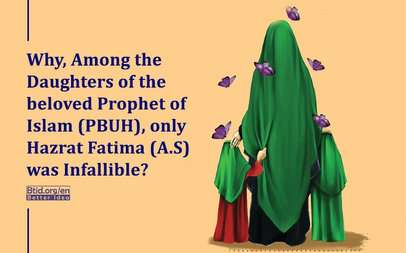 Why, Among the Daughters of the beloved Prophet of Islam (PBUH), only Hazrat Fatima (A.S) was Infallible?